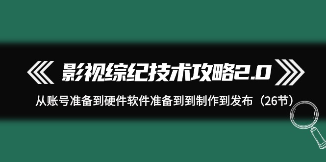 （9633期）影视 综纪技术攻略2.0：从账号准备到硬件软件准备到到制作到发布（26节）-<a href=