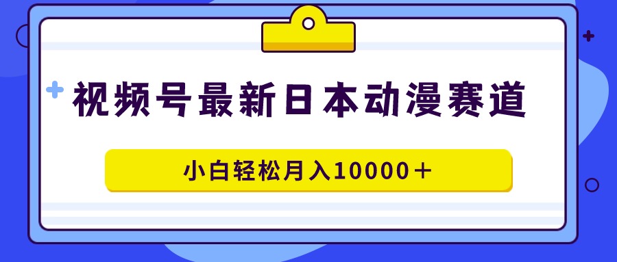 （9176期）视频号日本动漫蓝海赛道，100%原创，小白轻松月入10000＋-<a href=