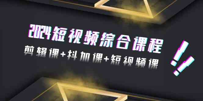 2024短视频综合课程，剪辑课+抖加课+短视频课（48节）-<a href=