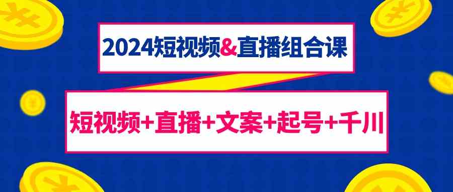 2024短视频&直播组合课：短视频+直播+文案+起号+千川（67节课）-<a href=