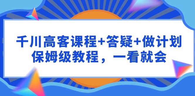 （9664期）千川 高客课程+答疑+做计划，保姆级教程，一看就会-<a href=