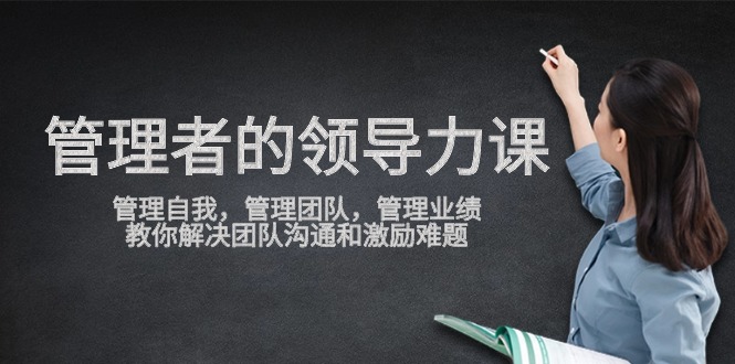 （9665期）管理者领导力课，管理自我，管理团队，管理业绩，教你解决团队沟通和激…-<a href=