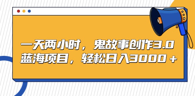 （9198期）一天两小时，鬼故事创作3.0，蓝海项目，轻松日入3000＋-<a href=