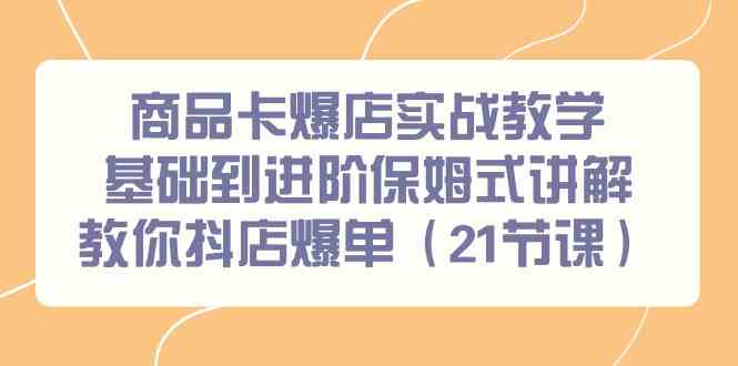 商品卡爆店实战教学，基础到进阶保姆式讲解教你抖店爆单（21节课）-<a href=