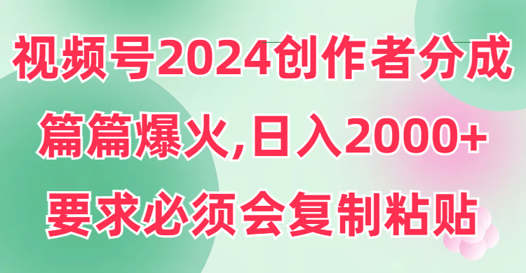 （9292期）视频号2024创作者分成，片片爆火，要求必须会复制粘贴，日入2000+-<a href=
