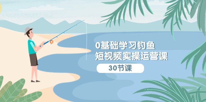 （9672期）0基础学习钓鱼短视频实操运营课：认知篇/定位篇/工具篇/内容篇/运营篇-<a href=