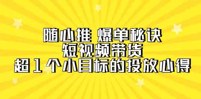 随心推爆单秘诀，短视频带货-超1个小目标的投放心得（7节视频课）-<a href=