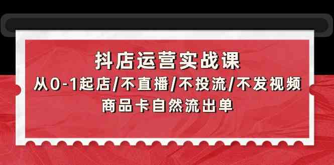 抖店运营实战课：从0-1起店/不直播/不投流/不发视频/商品卡自然流出单-<a href=