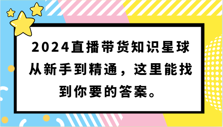 2024直播带货知识星球，从新手到精通，这里能找到你要的答案。-<a href=