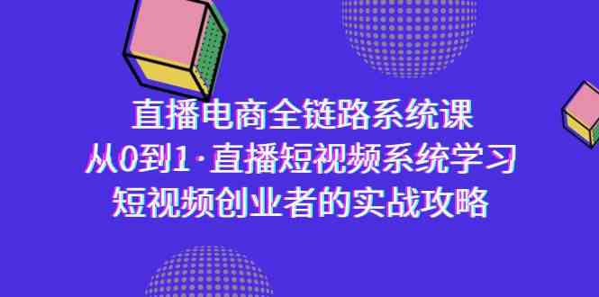 直播电商-全链路系统课，从0到1·直播短视频系统学习，短视频创业者的实战-<a href=