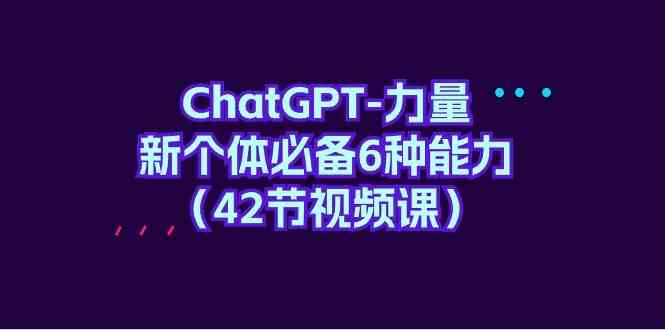 ChatGPT力量-新个体必备6种能力（42节视频课）-<a href=
