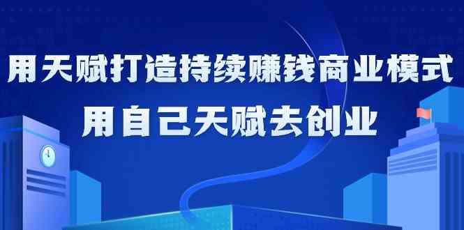 如何利用天赋打造持续赚钱商业模式，用自己天赋去创业（21节课）-<a href=