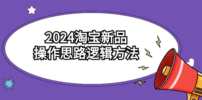 2024淘宝新品操作思路逻辑方法（6节视频课）-<a href=