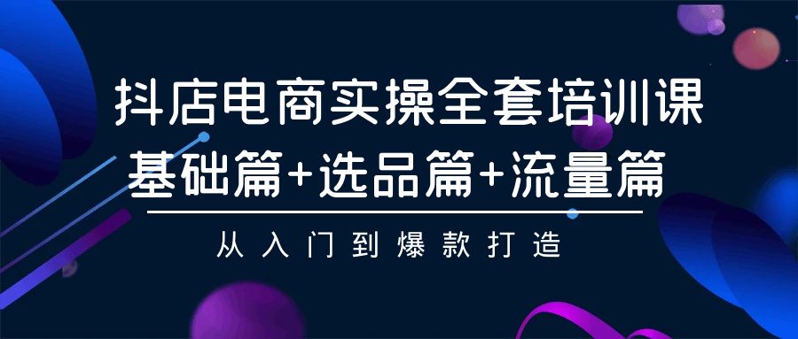 抖店电商实操全套培训课：基础篇+选品篇+流量篇，从入门到爆款打造-<a href=