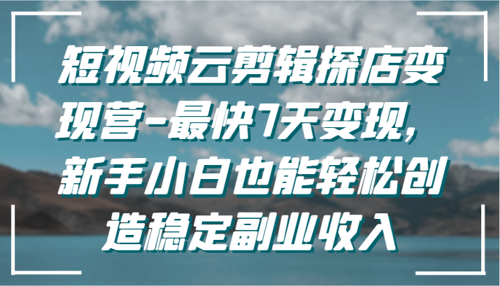 短视频云剪辑探店变现营-最快7天变现，新手小白也能轻松创造稳定副业收入-<a href=