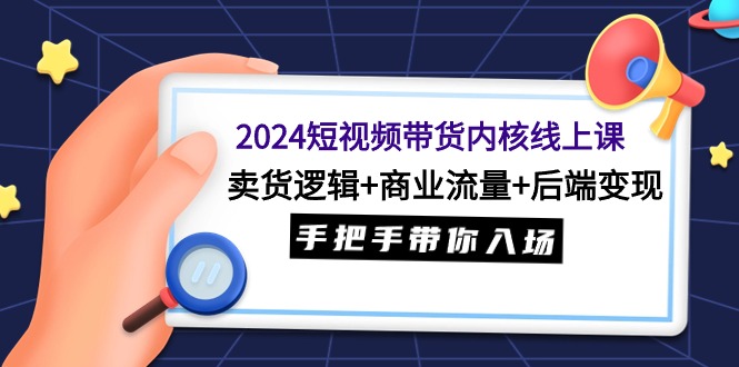 （9471期）2024短视频带货内核线上课：卖货逻辑+商业流量+后端变现，手把手带你入场-<a href=