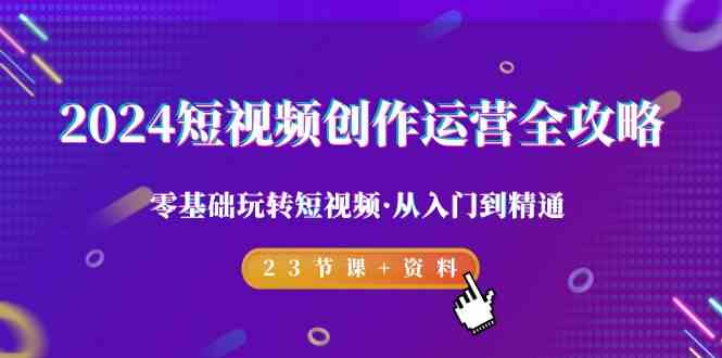 2024短视频创作运营全攻略，零基础玩转短视频·从入门到精通-23节课+资料-<a href=