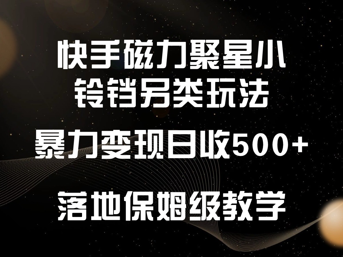 快手磁力聚星小铃铛另类玩法，暴力变现日入500+，小白轻松上手，落地保姆级教学-<a href=