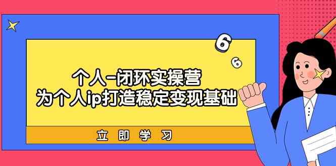 个人闭环实操营：个人ip打造稳定变现基础，带你落地个人的商业变现课-<a href=