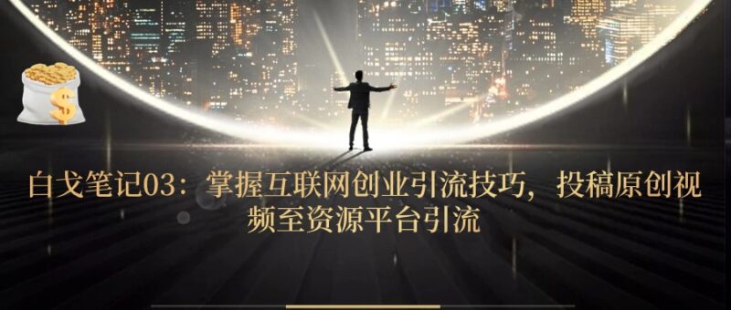 白戈笔记03：掌握互联网创业引流技巧，投稿原创视频至资源平台引流-白戈学堂