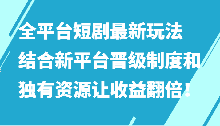 全平台短剧最新玩法，结合新平台晋级制度和独有资源让收益翻倍！-<a href=