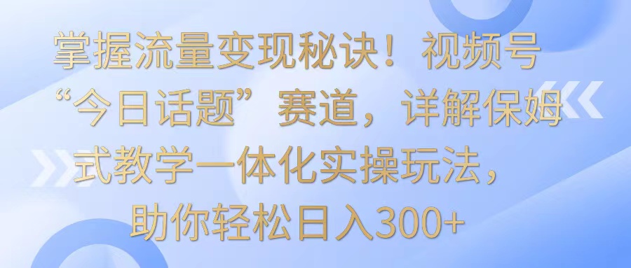 掌握流量变现秘诀！视频号“今日话题”赛道，详解保姆式教学一体化实操玩法，日入300+-<a href=