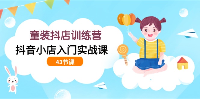童装抖店训练营，抖音小店入门实战课（43节课）-<a href=