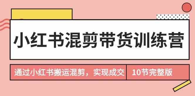 小红书混剪带货训练营，通过小红书搬运混剪实现成交（完结）-<a href=