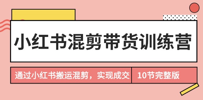 （9454期）小红书混剪带货训练营，通过小红书搬运混剪，实现成交（10节课完结版）-<a href=