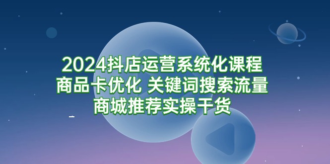 （9438期）2024抖店运营系统化课程：商品卡优化 关键词搜索流量商城推荐实操干货-<a href=
