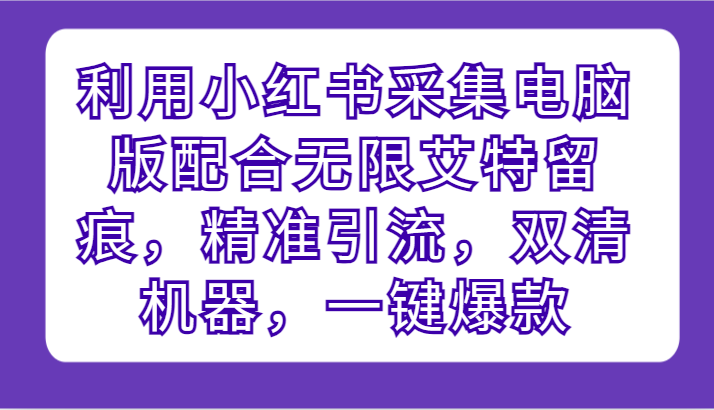 利用小红书采集电脑版配合无限艾特留痕，精准引流，双清机器，一键爆款-<a href=