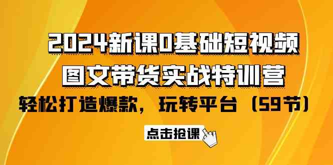 2024新课0基础短视频+图文带货实战特训营：玩转平台，轻松打造爆款（59节）-<a href=