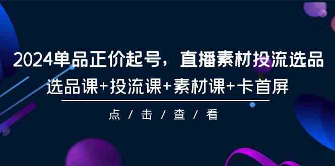 2024单品正价起号，直播素材投流选品，选品课+投流课+素材课+卡首屏（100节课）-<a href=
