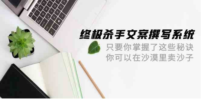 终极杀手文案撰写系统，只要你掌握了这些秘诀，你可以在沙漠里卖沙子（42节课）-<a href=