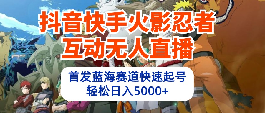 （10026期）抖音快手火影忍者互动无人直播 蓝海赛道快速起号 日入5000+教程+软件+素材-<a href=
