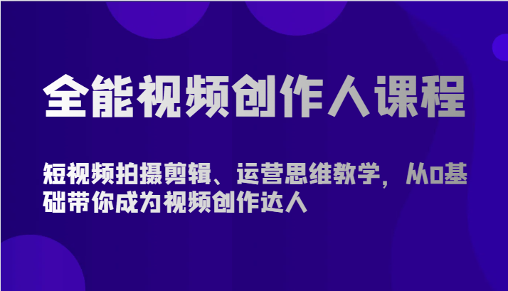 全能视频创作人课程-短视频拍摄剪辑、运营思维教学，从0基础带你成为视频创作达人-<a href=