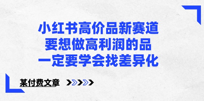 某公众号付费文章-小红书高价品新赛道，要想做高利润的品，一定要学会找差异化！-<a href=