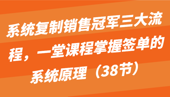 系统复制销售冠军三大流程，一堂课程掌握签单的系统原理（38节）-<a href=
