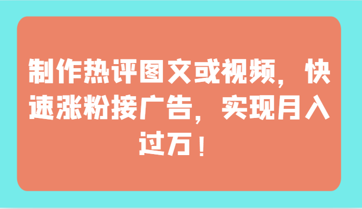 制作热评图文或视频，快速涨粉接广告，实现月入过万！-<a href=