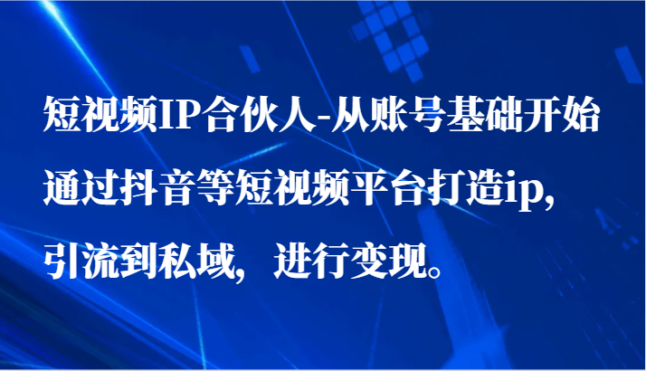 短视频IP合伙人-从账号基础开始通过抖音等短视频平台打造ip，引流到私域，进行变现。-<a href=