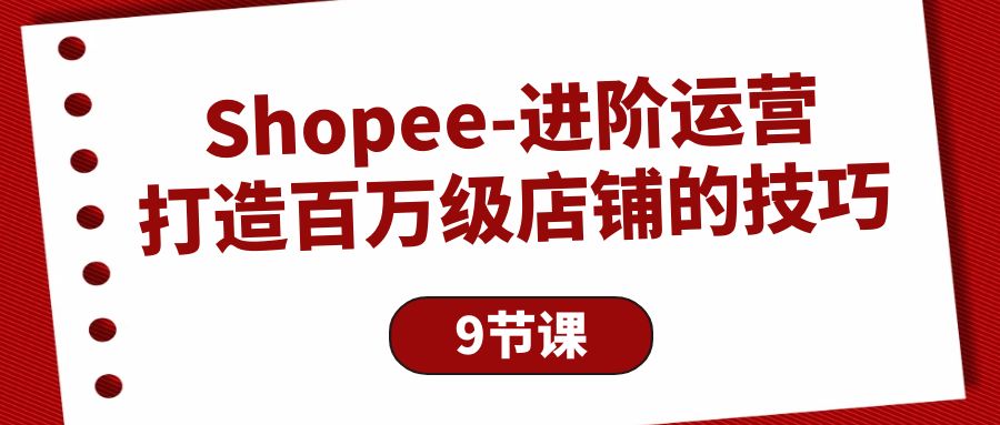 （10083期）Shopee-进阶运营：打造百万级店铺的技巧（9节课）-<a href=