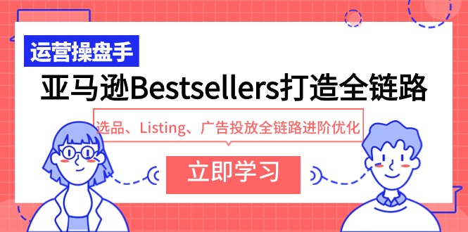 （9801期）亚马逊Bestsellers打造全链路，选品、Listing、广告投放全链路进阶优化-<a href=