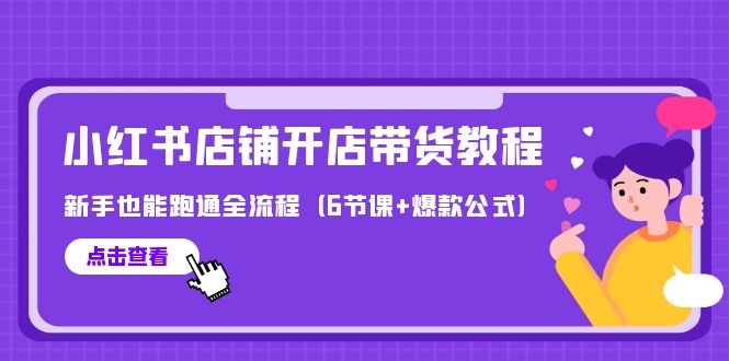 （9883期）最新小红书店铺开店带货教程，新手也能跑通全流程（6节课+爆款公式）-<a href=