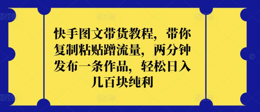 快手图文带货教程，带你复制粘贴蹭流量，两分钟发布一条作品，轻松日入几百块纯利-<a href=