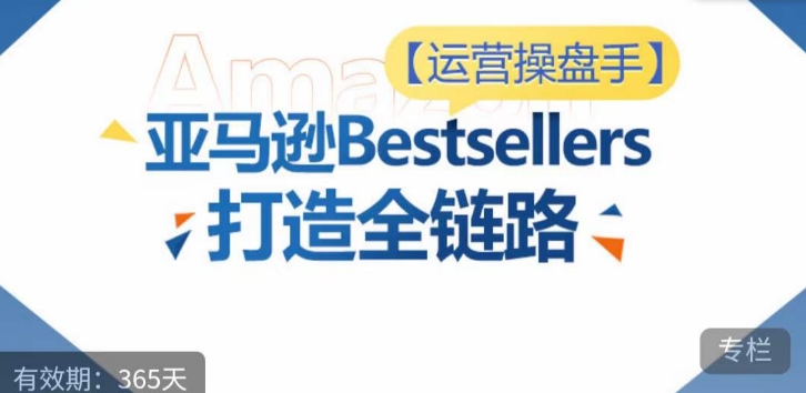运营操盘手！亚马逊Bestsellers打造全链路，选品、Listing、广告投放全链路进阶优化-<a href=