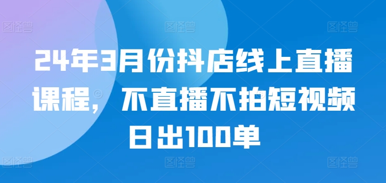 24年3月份抖店线上直播课程，不直播不拍短视频日出100单-<a href=