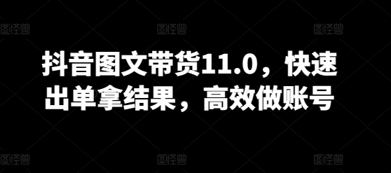 抖音图文带货11.0，快速出单拿结果，高效做账号-<a href=