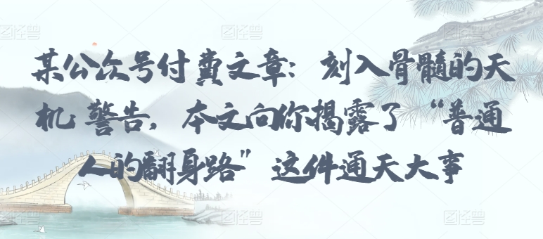 某公众号付费文章：刻入骨髓的天机: 警告，本文向你揭露了 “普通人的翻身路” 这件通天大事-<a href=