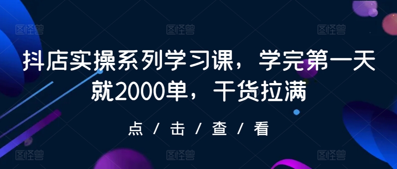 抖店实操系列学习课，学完第一天就2000单，干货拉满-<a href=