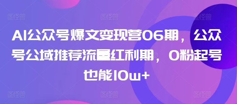 AI公众号爆文变现营06期，公众号公域推荐流量红利期，0粉起号也能10w+-<a href=